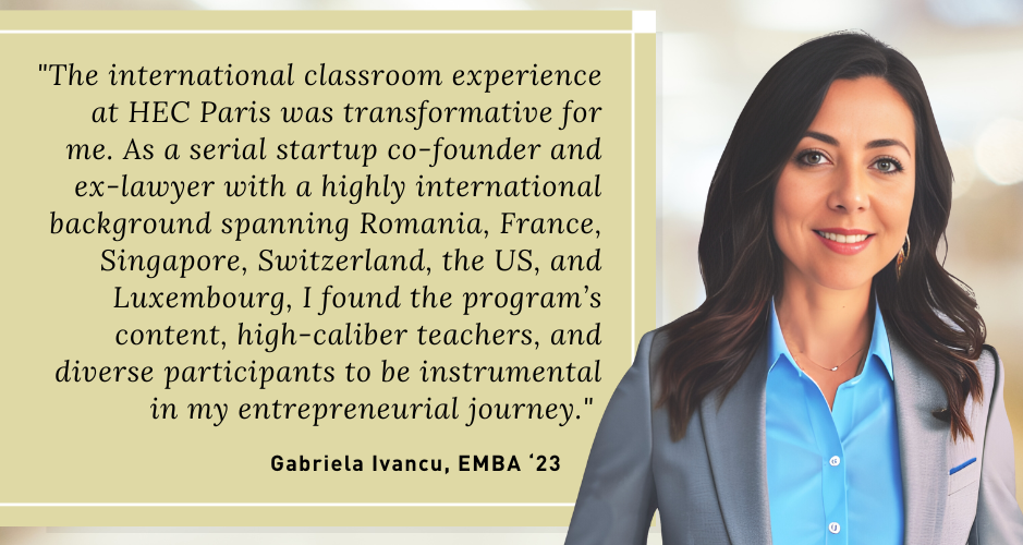 A professional woman, Gabriela Ivancu, EMBA '23, is smiling and looking at the camera. Next to her, there is a testimonial text that reads: 'The international classroom experience at HEC Paris was transformative for me. As a serial startup co-founder and ex-lawyer with a highly international background spanning Romania, France, Singapore, Switzerland, the US, and Luxembourg, I found the program's content, high-caliber teachers, and diverse participants to be instrumental in my entrepreneurial journey